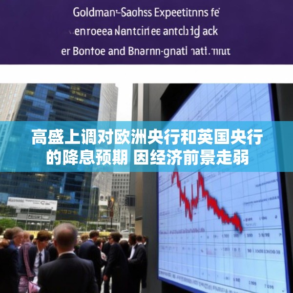 高盛上调对欧洲央行和英国央行的降息预期 因经济前景走弱
