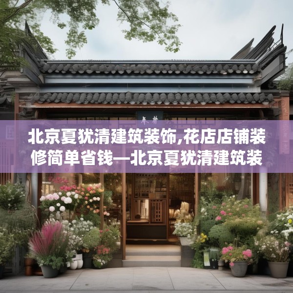北京夏犹清建筑装饰,花店店铺装修简单省钱—北京夏犹清建筑装饰347.a223b224c227fgy.234fds