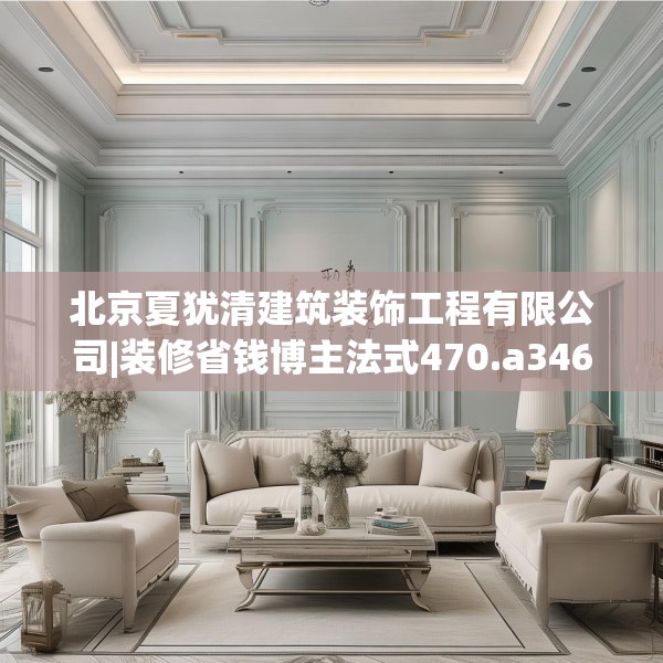 北京夏犹清建筑装饰工程有限公司|装修省钱博主法式470.a346b347c350fgy.35776665