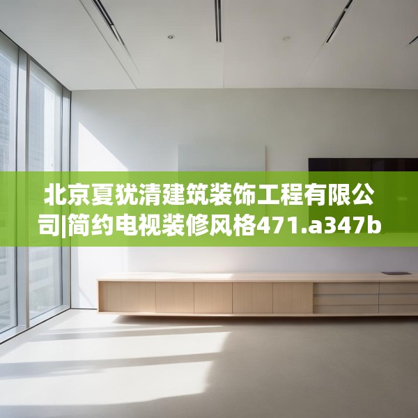 北京夏犹清建筑装饰工程有限公司|简约电视装修风格471.a347b348c351fgy.358uyk