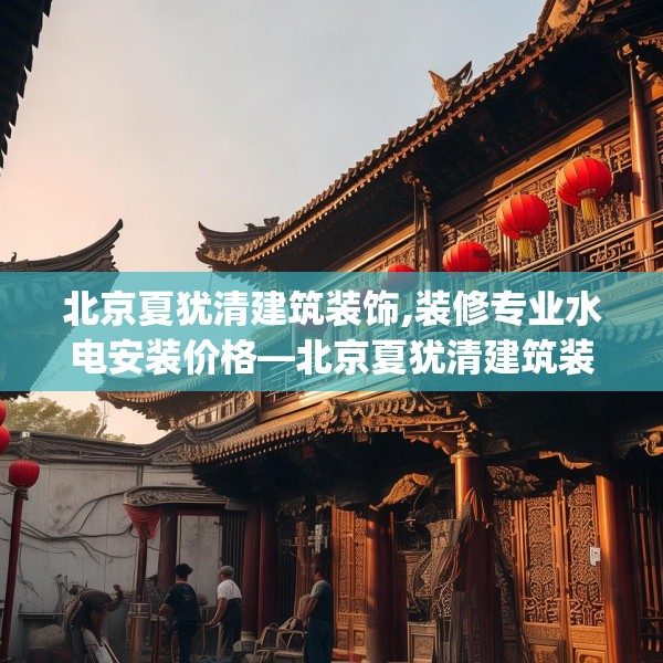 北京夏犹清建筑装饰,装修专业水电安装价格—北京夏犹清建筑装饰442.a318b319c322fgy.329sdA