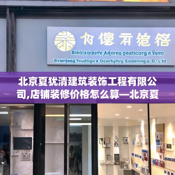 北京夏犹清建筑装饰工程有限公司,店铺装修价格怎么算—北京夏犹清建筑装饰工程有限公司597.a473b474c477fgy.484uyk