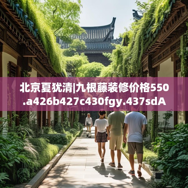 北京夏犹清|九根藤装修价格550.a426b427c430fgy.437sdA