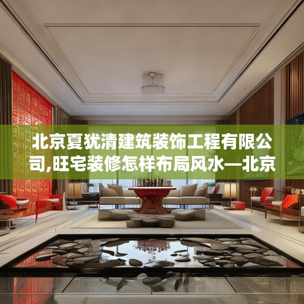 北京夏犹清建筑装饰工程有限公司,旺宅装修怎样布局风水—北京夏犹清建筑装饰工程有限公司333.a209b210c213fgy.220fghfd