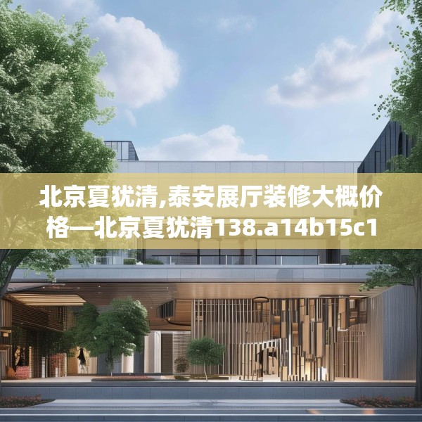 北京夏犹清,泰安展厅装修大概价格—北京夏犹清138.a14b15c18fgy.25lkjl