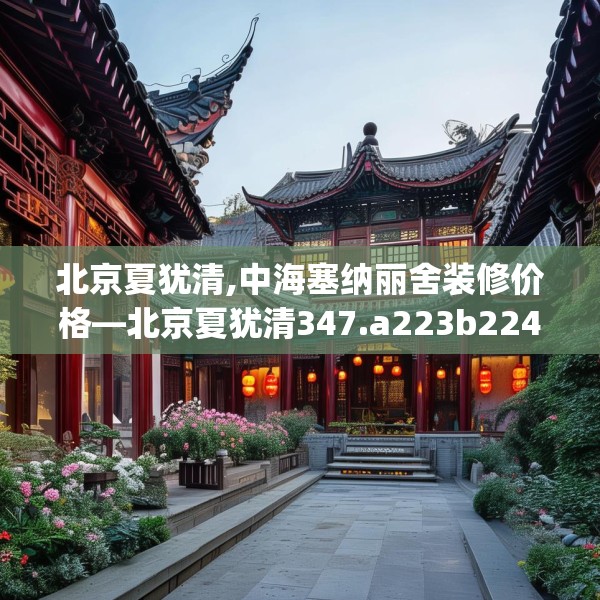 北京夏犹清,中海塞纳丽舍装修价格—北京夏犹清347.a223b224c227fgy.234fds