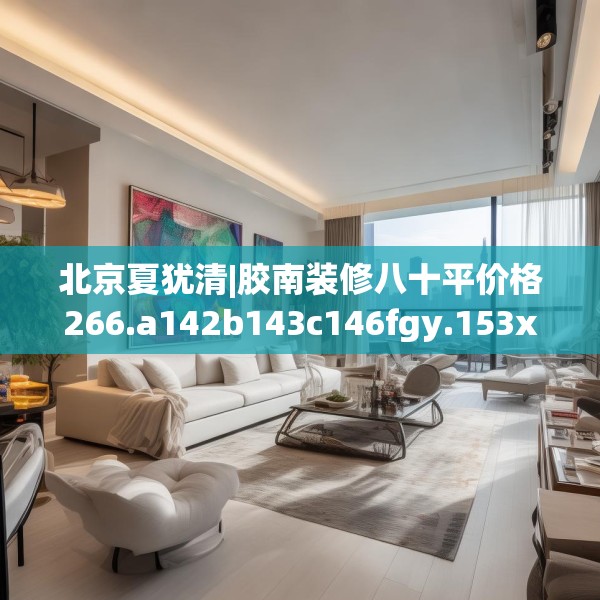 北京夏犹清|胶南装修八十平价格266.a142b143c146fgy.153xczxv