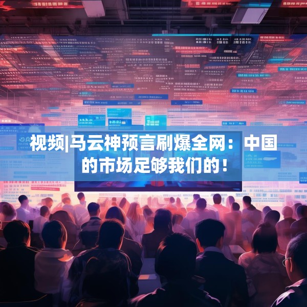 视频|马云神预言刷爆全网：中国的市场足够我们的！