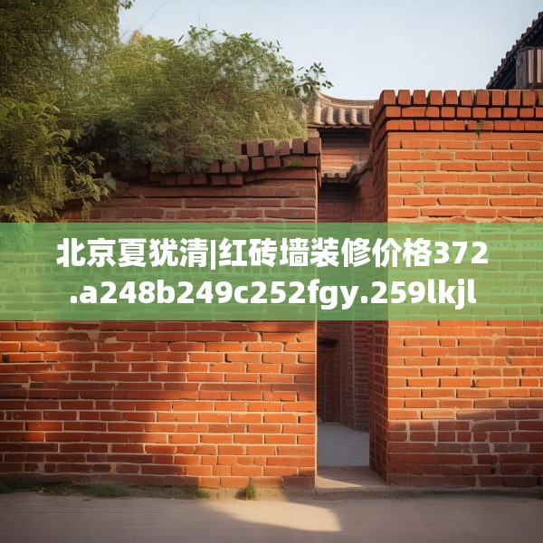 北京夏犹清|红砖墙装修价格372.a248b249c252fgy.259lkjl