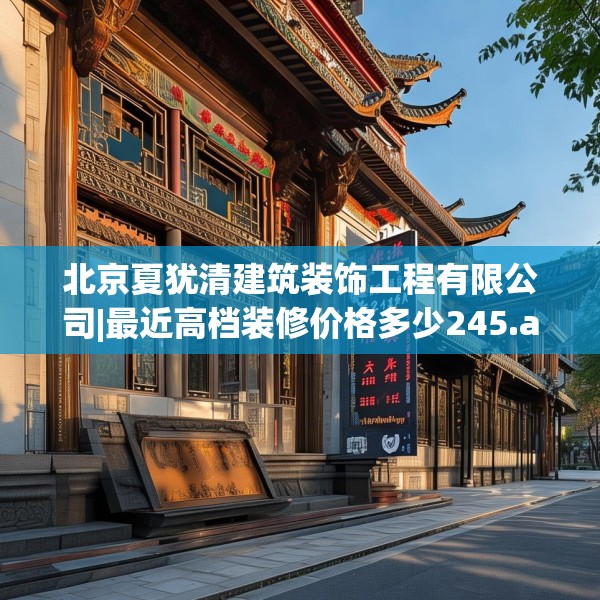 北京夏犹清建筑装饰工程有限公司|最近高档装修价格多少245.a121b122c125fgy.132cvcx