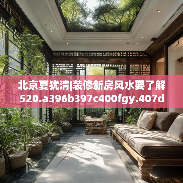 北京夏犹清|装修新房风水要了解520.a396b397c400fgy.407dewqe