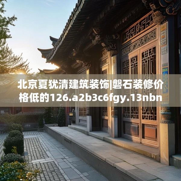 北京夏犹清建筑装饰|磐石装修价格低的126.a2b3c6fgy.13nbn
