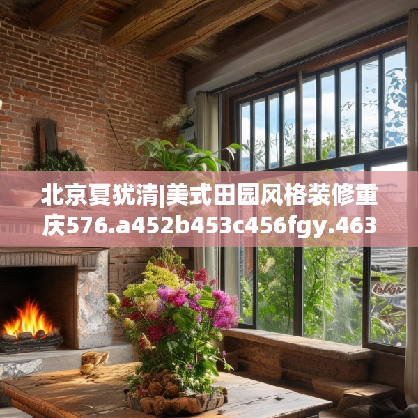 北京夏犹清|美式田园风格装修重庆576.a452b453c456fgy.463nbn