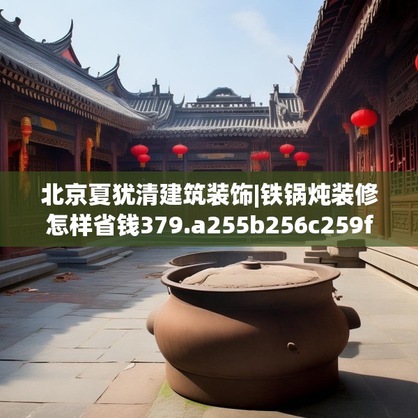 北京夏犹清建筑装饰|铁锅炖装修怎样省钱379.a255b256c259fgy.266jhhj