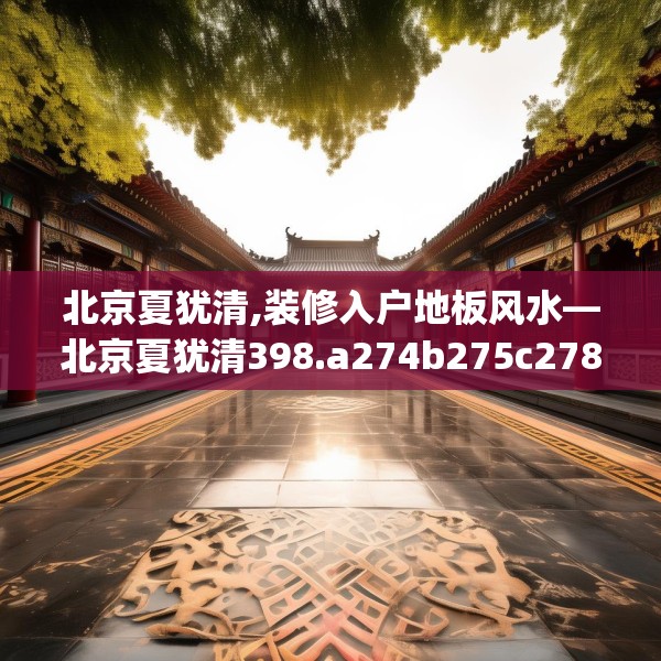 北京夏犹清,装修入户地板风水—北京夏犹清398.a274b275c278fgy.28576669