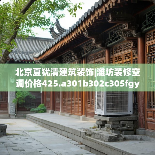 北京夏犹清建筑装饰|潍坊装修空调价格425.a301b302c305fgy.312cvcx
