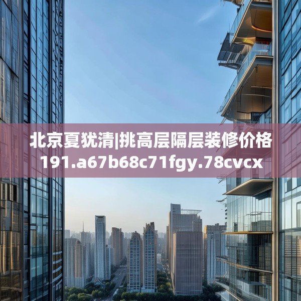 北京夏犹清|挑高层隔层装修价格191.a67b68c71fgy.78cvcx