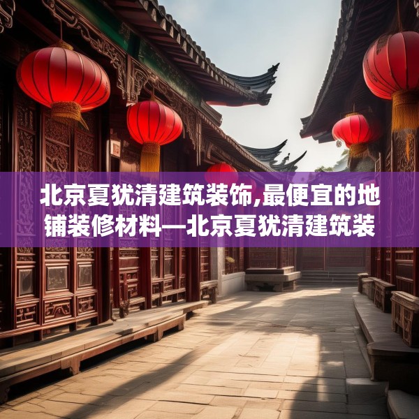 北京夏犹清建筑装饰,最便宜的地铺装修材料—北京夏犹清建筑装饰190.a66b67c70fgy.77sdA