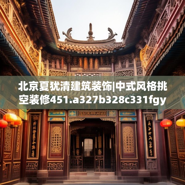 北京夏犹清建筑装饰|中式风格挑空装修451.a327b328c331fgy.338jhhj