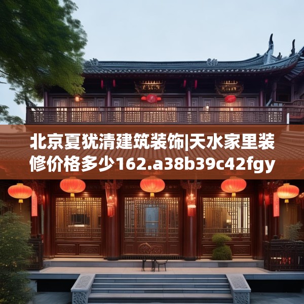 北京夏犹清建筑装饰|天水家里装修价格多少162.a38b39c42fgy.49nbn