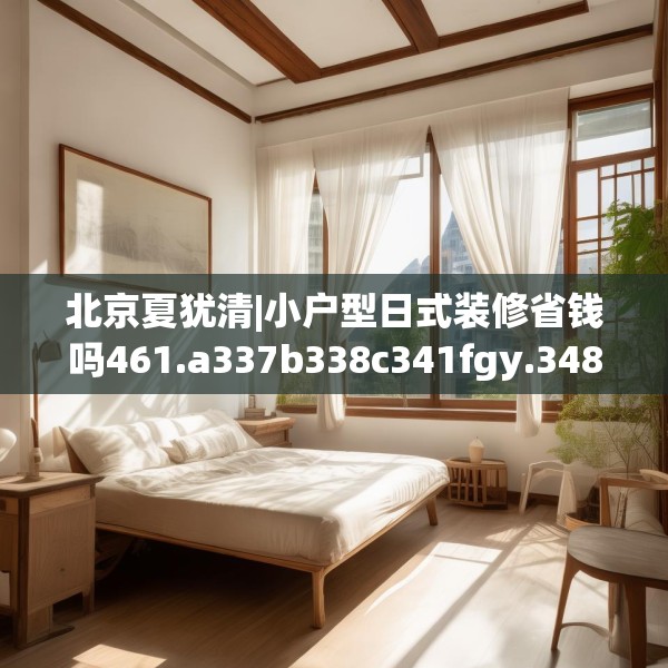 北京夏犹清|小户型日式装修省钱吗461.a337b338c341fgy.348cvcx