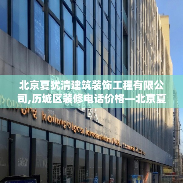 北京夏犹清建筑装饰工程有限公司,历城区装修电话价格—北京夏犹清建筑装饰工程有限公司297.a173b174c177fgy.184fghfd