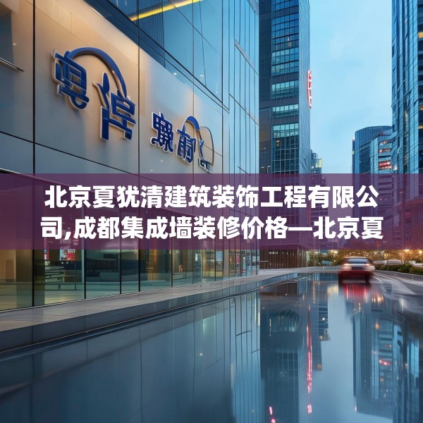 北京夏犹清建筑装饰工程有限公司,成都集成墙装修价格—北京夏犹清建筑装饰工程有限公司611.a487b488c491fgy.498bnbn
