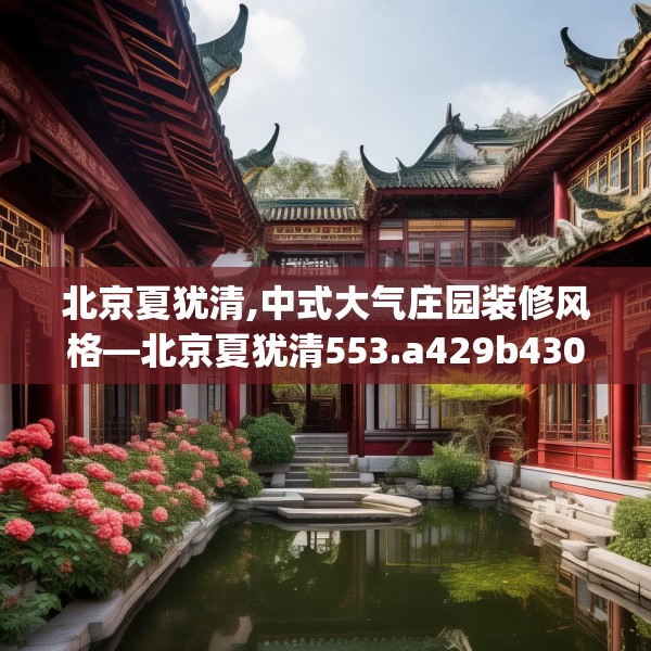 北京夏犹清,中式大气庄园装修风格—北京夏犹清553.a429b430c433fgy.440poiy