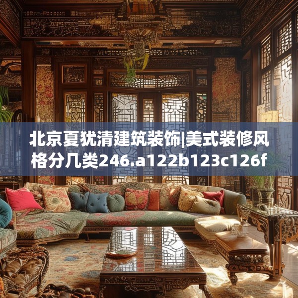 北京夏犹清建筑装饰|美式装修风格分几类246.a122b123c126fgy.133lkjl