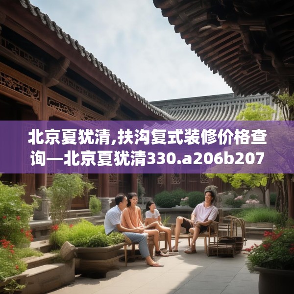 北京夏犹清,扶沟复式装修价格查询—北京夏犹清330.a206b207c210fgy.217dsfds
