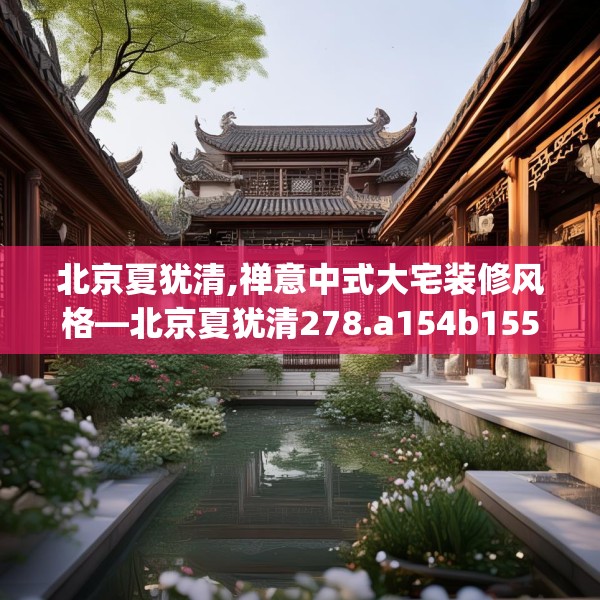 北京夏犹清,禅意中式大宅装修风格—北京夏犹清278.a154b155c158fgy.165wew
