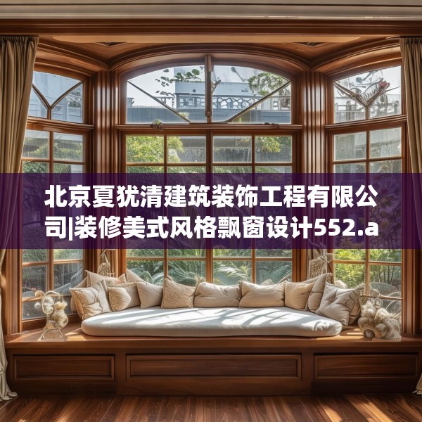 北京夏犹清建筑装饰工程有限公司|装修美式风格飘窗设计552.a428b429c432fgy.439lkjl