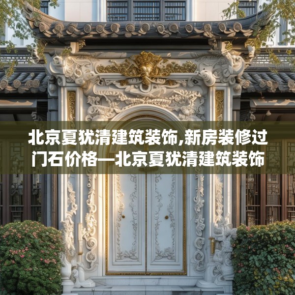 北京夏犹清建筑装饰,新房装修过门石价格—北京夏犹清建筑装饰609.a485b486c489fgy.496fhsg