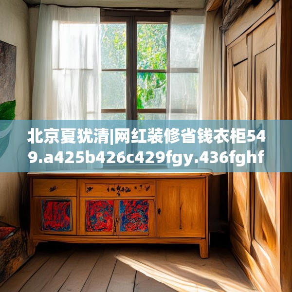 北京夏犹清|网红装修省钱衣柜549.a425b426c429fgy.436fghfd
