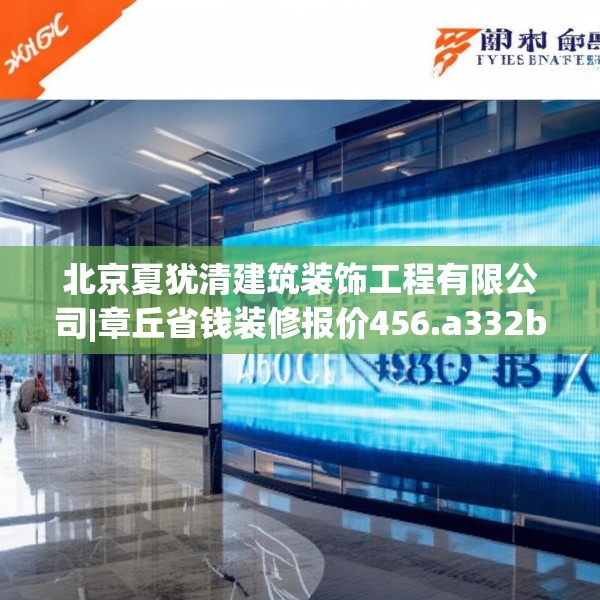 北京夏犹清建筑装饰工程有限公司|章丘省钱装修报价456.a332b333c336fgy.343dsfds