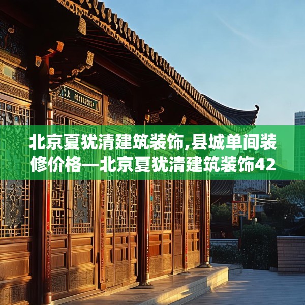 北京夏犹清建筑装饰,县城单间装修价格—北京夏犹清建筑装饰428.a304b305c308fgy.315xczxv