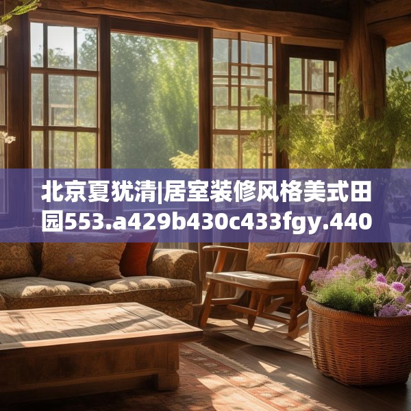 北京夏犹清|居室装修风格美式田园553.a429b430c433fgy.440poiy