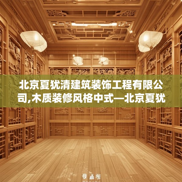 北京夏犹清建筑装饰工程有限公司,木质装修风格中式—北京夏犹清建筑装饰工程有限公司507.a383b384c387fgy.394uyk