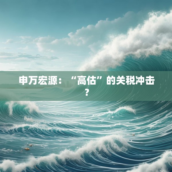 申万宏源：“高估”的关税冲击？