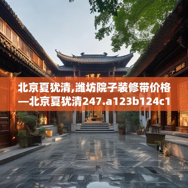 北京夏犹清,潍坊院子装修带价格—北京夏犹清247.a123b124c127fgy.134poiy