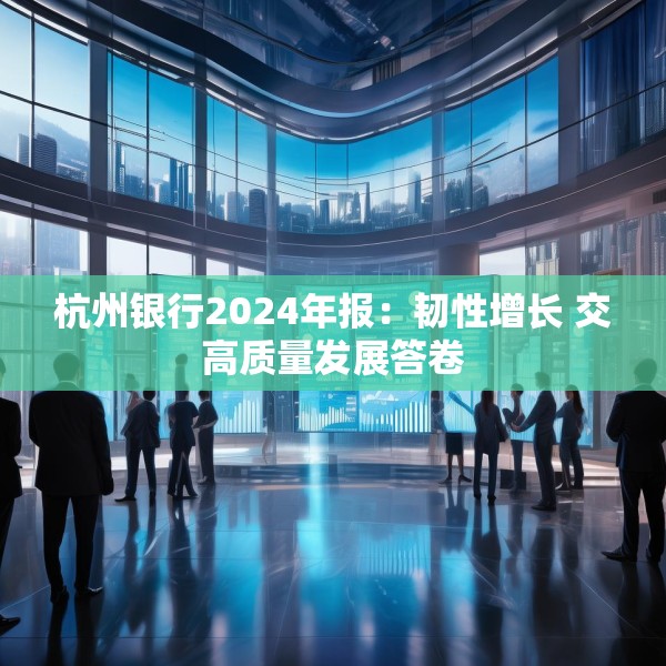 杭州银行2024年报：韧性增长 交高质量发展答卷