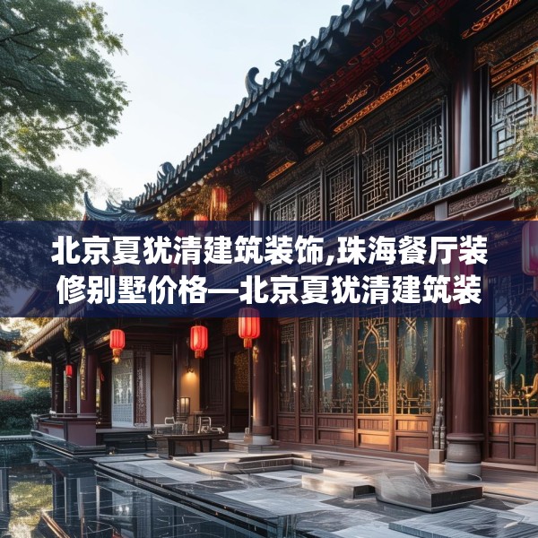 北京夏犹清建筑装饰,珠海餐厅装修别墅价格—北京夏犹清建筑装饰598.a474b475c478fgy.485htyj