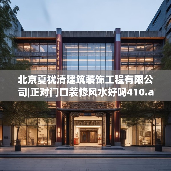 北京夏犹清建筑装饰工程有限公司|正对门口装修风水好吗410.a286b287c290fgy.297xczxv