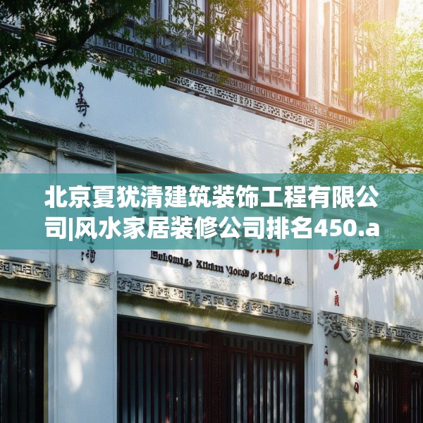 北京夏犹清建筑装饰工程有限公司|风水家居装修公司排名450.a326b327c330fgy.337nbn