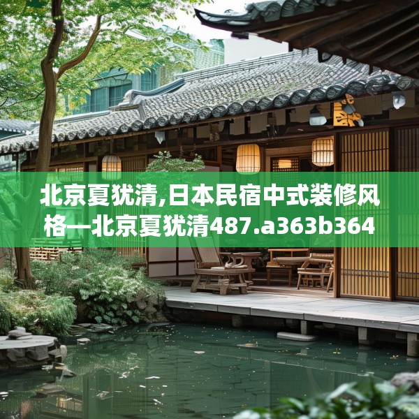 北京夏犹清,日本民宿中式装修风格—北京夏犹清487.a363b364c367fgy.374jhhj