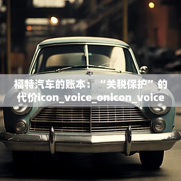 福特汽车的账本：“关税保护”的代价icon_voice_onicon_voice