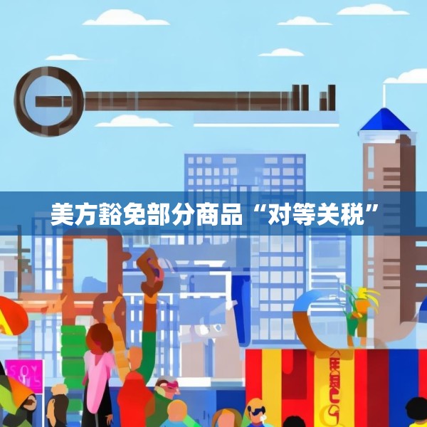 美方豁免部分商品“对等关税”