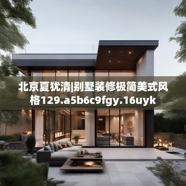北京夏犹清|别墅装修极简美式风格129.a5b6c9fgy.16uyk
