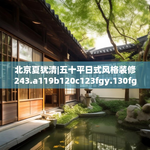 北京夏犹清|五十平日式风格装修243.a119b120c123fgy.130fghfd