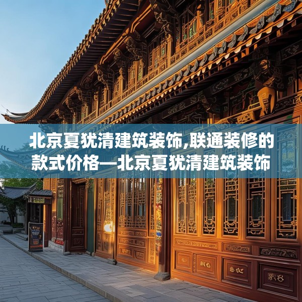 北京夏犹清建筑装饰,联通装修的款式价格—北京夏犹清建筑装饰157.a33b34c37fgy.44poiy
